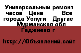 Универсальный ремонт часов › Цена ­ 100 - Все города Услуги » Другие   . Мурманская обл.,Гаджиево г.